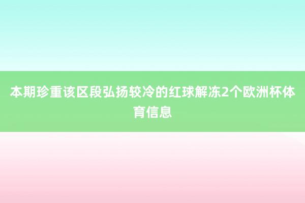 本期珍重该区段弘扬较冷的红球解冻2个欧洲杯体育信息