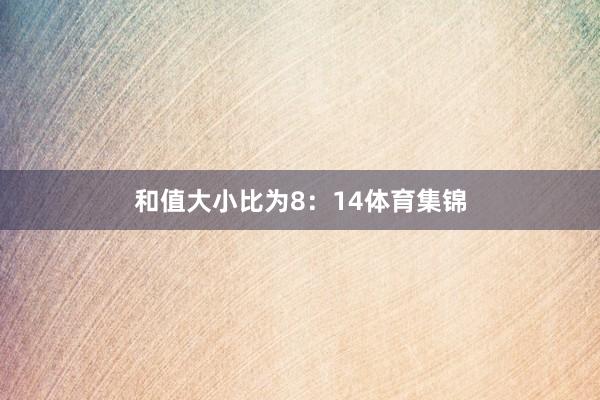 和值大小比为8:14体育集锦