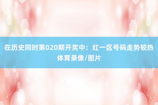 在历史同时第020期开奖中:红一区号码走势较热体育录像/图片
