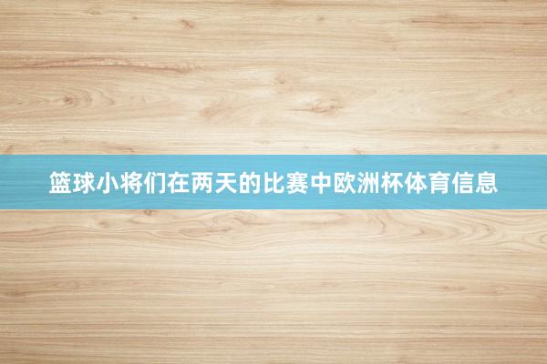 篮球小将们在两天的比赛中欧洲杯体育信息
