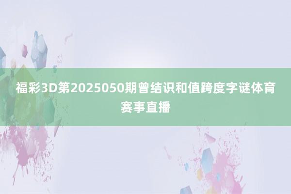 福彩3D第2025050期曾结识和值跨度字谜体育赛事直播