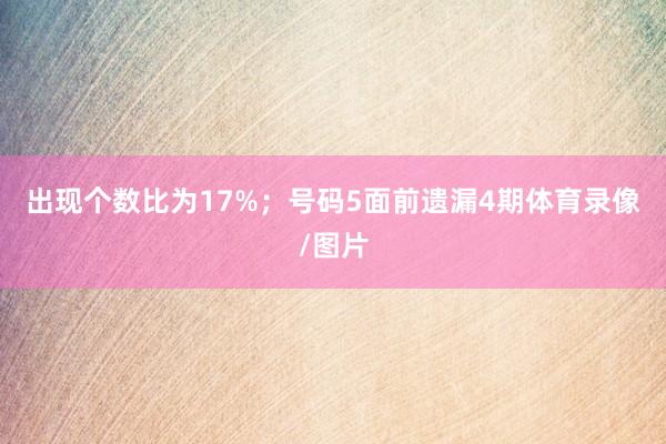 出现个数比为17%;  号码5面前遗漏4期体育录像/图片