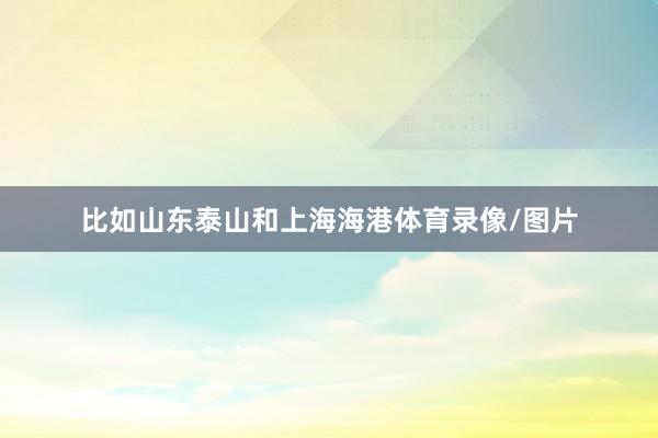 比如山东泰山和上海海港体育录像/图片