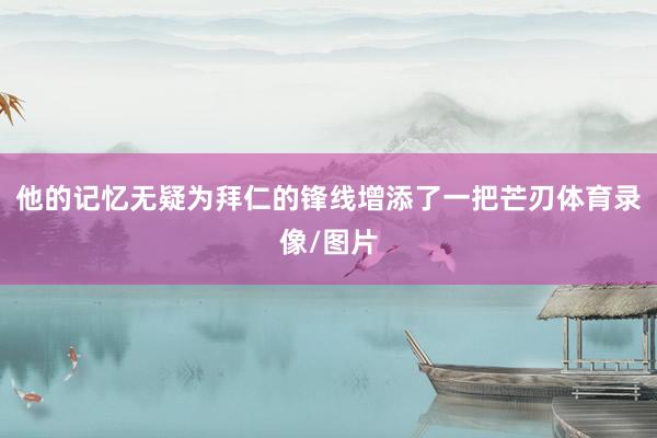 他的记忆无疑为拜仁的锋线增添了一把芒刃体育录像/图片