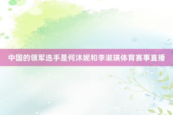 中国的领军选手是何沐妮和李淑瑛体育赛事直播