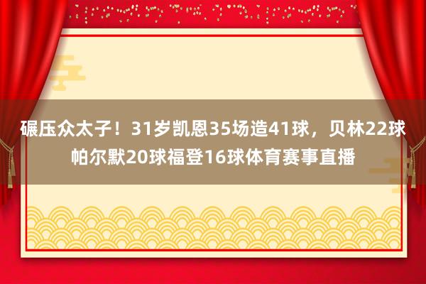 碾压众太子!31岁凯恩35场造41球,贝林22球帕尔默20球福登16球体育赛事直播