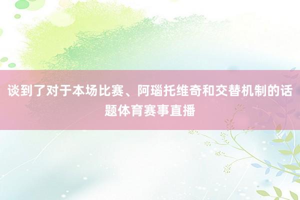 谈到了对于本场比赛、阿瑙托维奇和交替机制的话题体育赛事直播
