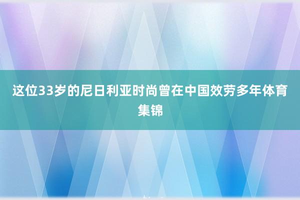 这位33岁的尼日利亚时尚曾在中国效劳多年体育集锦