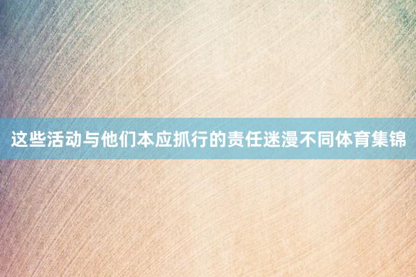 这些活动与他们本应抓行的责任迷漫不同体育集锦