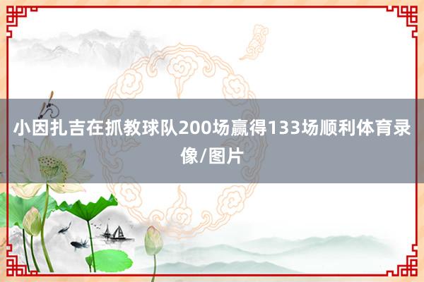 小因扎吉在抓教球队200场赢得133场顺利体育录像/图片