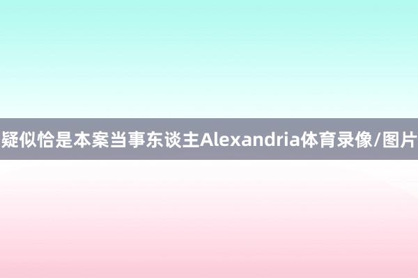 疑似恰是本案当事东谈主Alexandria体育录像/图片