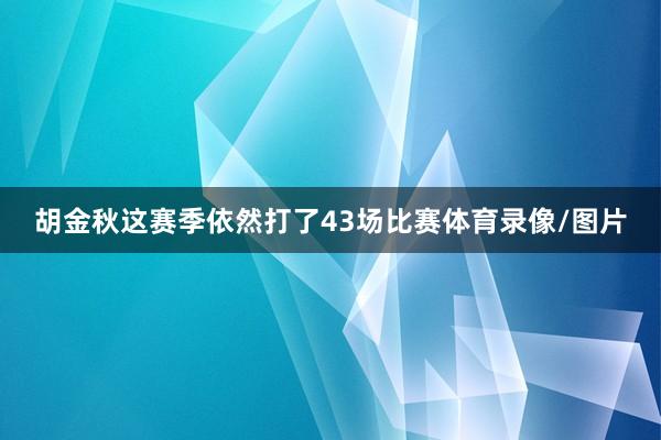 胡金秋这赛季依然打了43场比赛体育录像/图片