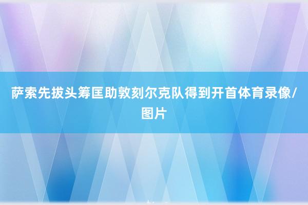 萨索先拔头筹匡助敦刻尔克队得到开首体育录像/图片