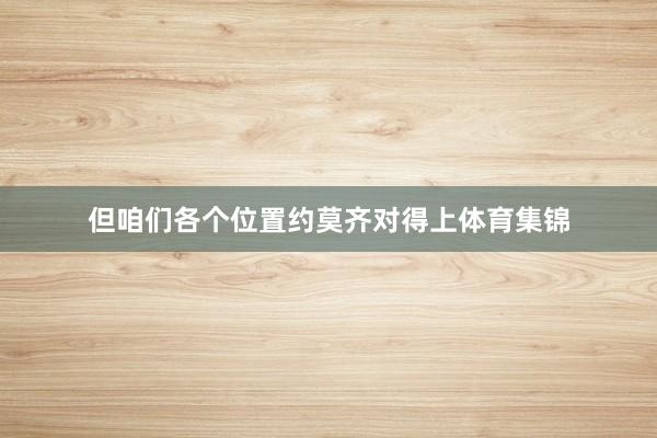 但咱们各个位置约莫齐对得上体育集锦