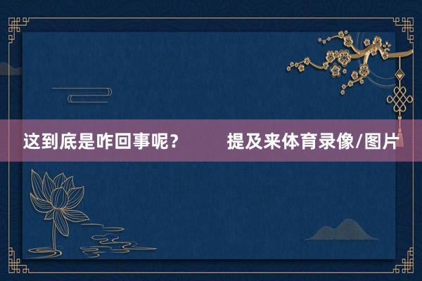 这到底是咋回事呢？        提及来体育录像/图片