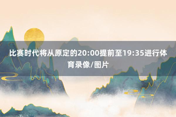 比赛时代将从原定的20:00提前至19:35进行体育录像/图片