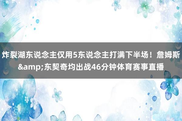 炸裂湖东说念主仅用5东说念主打满下半场!詹姆斯&东契奇均出战46分钟体育赛事直播