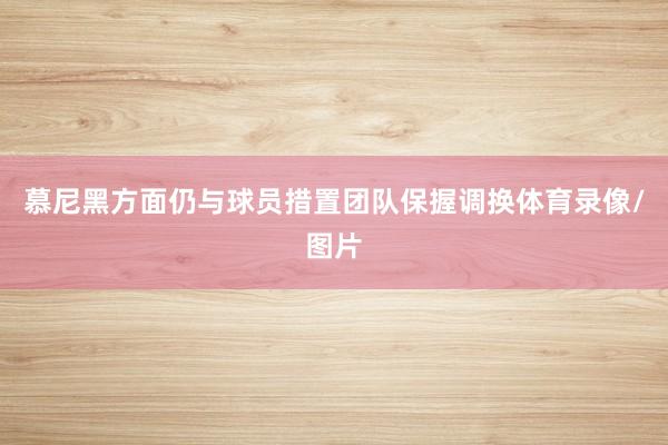 慕尼黑方面仍与球员措置团队保握调换体育录像/图片