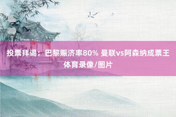 投票拜谒：巴黎赈济率80% 曼联vs阿森纳成票王体育录像/图片
