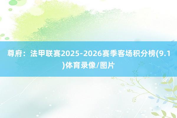 尊府：法甲联赛2025-2026赛季客场积分榜(9.1)体育录像/图片