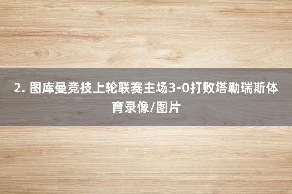 2. 图库曼竞技上轮联赛主场3-0打败塔勒瑞斯体育录像/图片