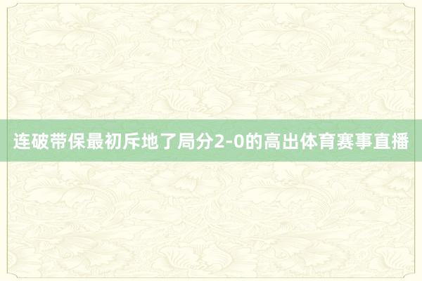 连破带保最初斥地了局分2-0的高出体育赛事直播
