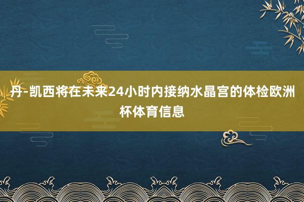 丹-凯西将在未来24小时内接纳水晶宫的体检欧洲杯体育信息