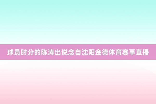 球员时分的陈涛出说念自沈阳金德体育赛事直播