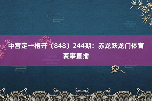 中宫定一格开(848) 244期:赤龙跃龙门体育赛事直播