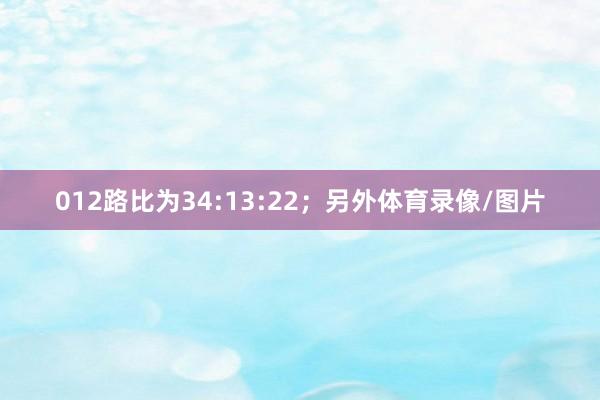 012路比为34:13:22; 另外体育录像/图片