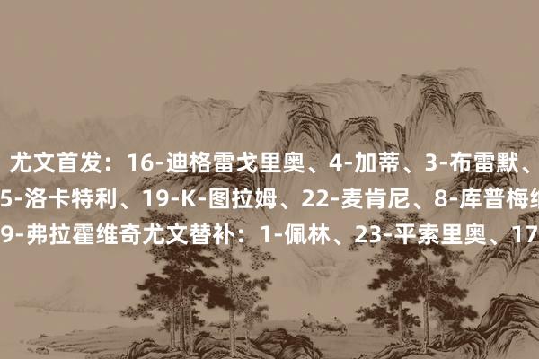 尤文首发:16-迪格雷戈里奥、4-加蒂、3-布雷默、6-凯利、15-卡卢卢、5-洛卡特利、19-K-图拉姆、22-麦肯尼、8-库普梅纳斯、10-伊尔迪兹、9-弗拉霍维奇尤文替补:1-佩林、23-平索里奥、17-阿季奇、18-科斯蒂奇、20-奥蓬达、24-鲁加尼、25-若奥-马里奥、30-戴维、32-卡巴尔国米首发:1-索默、25-阿坎吉、15-阿切尔比、95-巴斯托尼、2-邓弗里斯、23-巴雷拉、