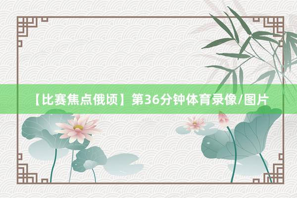 【比赛焦点俄顷】第36分钟体育录像/图片