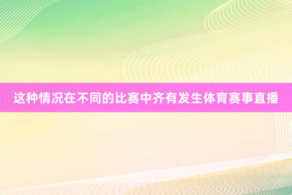 这种情况在不同的比赛中齐有发生体育赛事直播