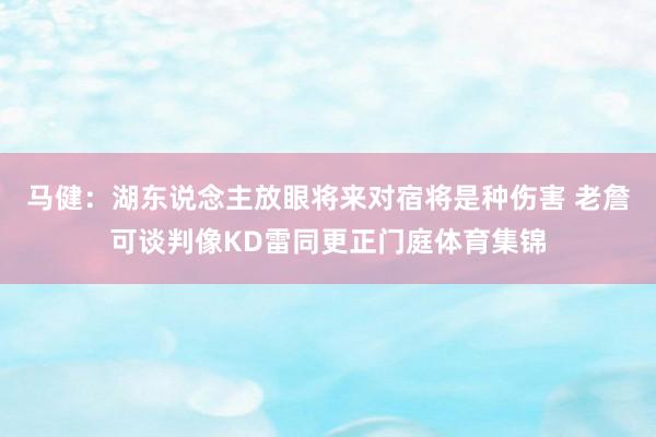 马健:湖东说念主放眼将来对宿将是种伤害 老詹可谈判像KD雷同更正门庭体育集锦