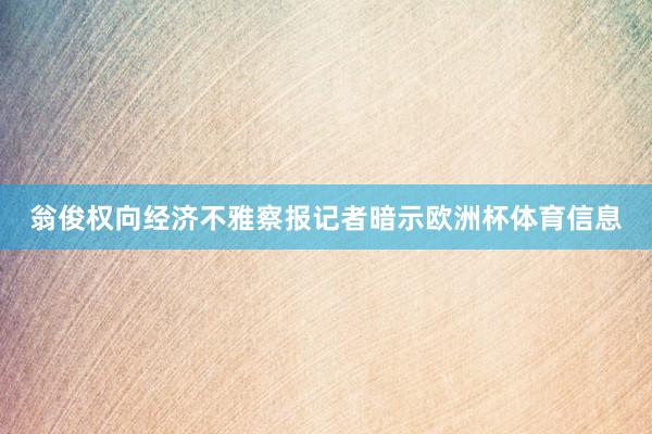 翁俊权向经济不雅察报记者暗示欧洲杯体育信息