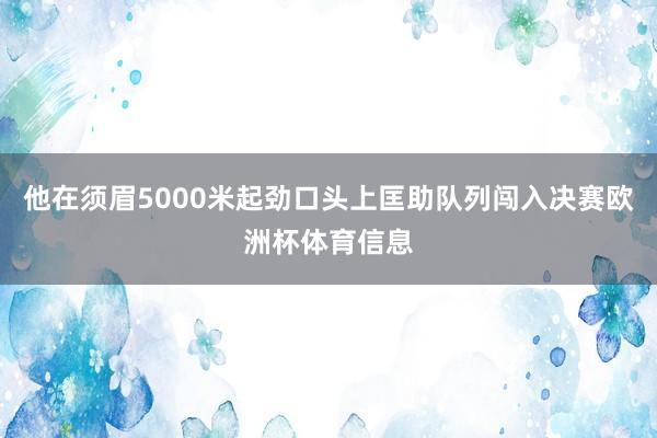 他在须眉5000米起劲口头上匡助队列闯入决赛欧洲杯体育信息