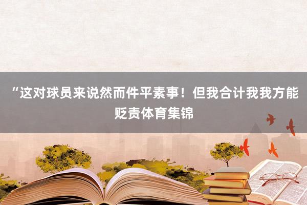 “这对球员来说然而件平素事！但我合计我我方能贬责体育集锦