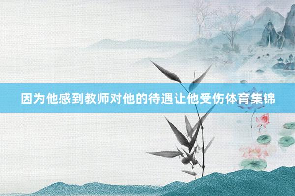 因为他感到教师对他的待遇让他受伤体育集锦