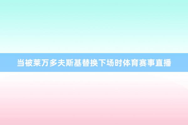 当被莱万多夫斯基替换下场时体育赛事直播