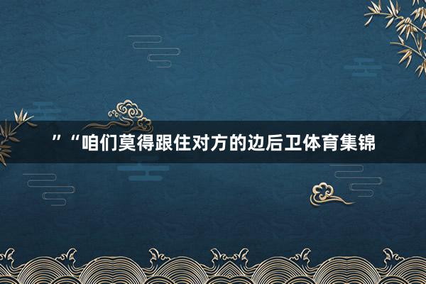 ”“咱们莫得跟住对方的边后卫体育集锦