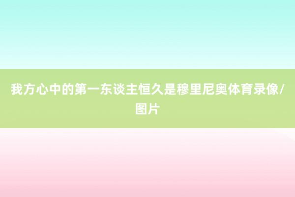 我方心中的第一东谈主恒久是穆里尼奥体育录像/图片