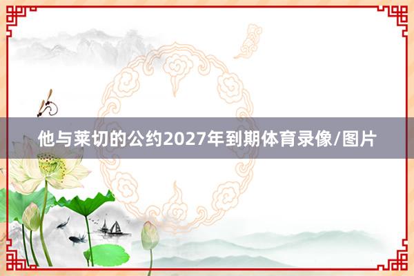 他与莱切的公约2027年到期体育录像/图片