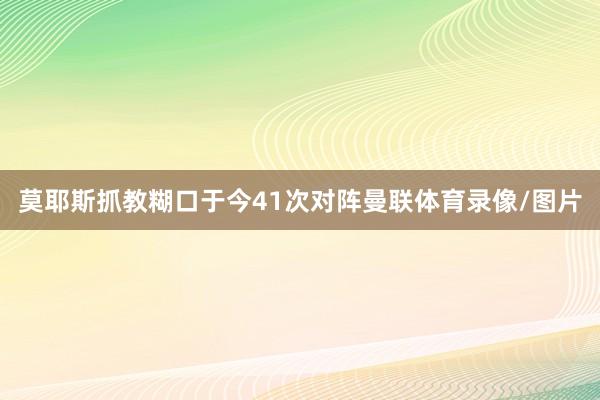莫耶斯抓教糊口于今41次对阵曼联体育录像/图片