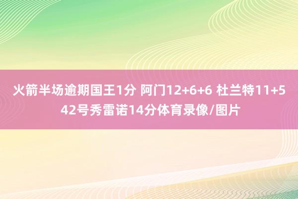 火箭半场逾期国王1分 阿门12+6+6 杜兰特11+5 42号秀雷诺14分体育录像/图片
