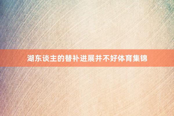 湖东谈主的替补进展并不好体育集锦