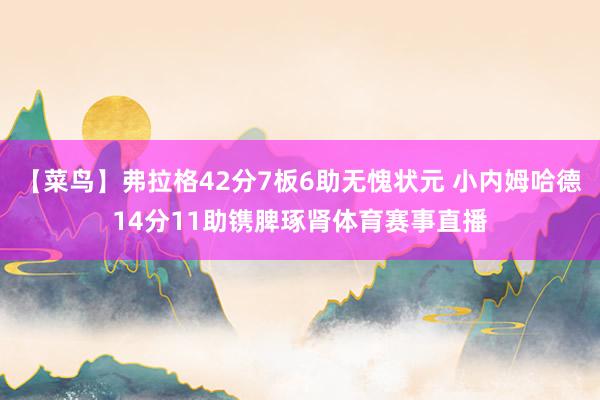 【菜鸟】弗拉格42分7板6助无愧状元 小内姆哈德14分11助镌脾琢肾体育赛事直播