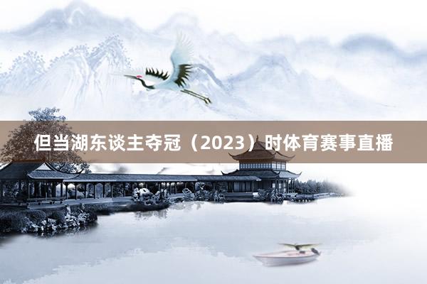 但当湖东谈主夺冠（2023）时体育赛事直播