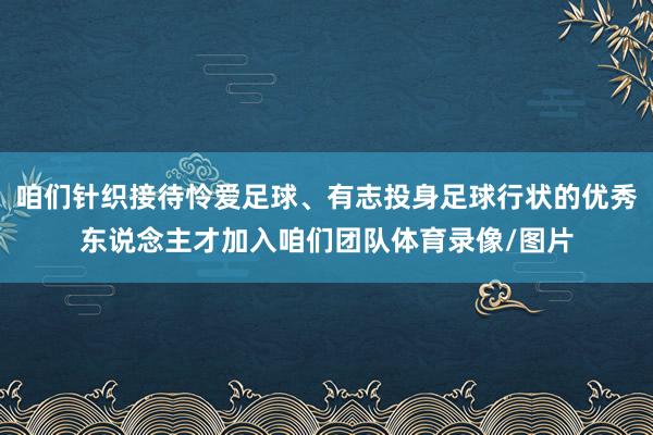 咱们针织接待怜爱足球、有志投身足球行状的优秀东说念主才加入咱们团队体育录像/图片