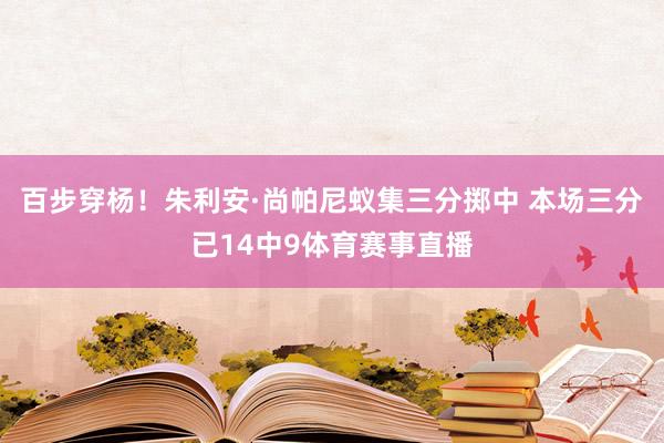 百步穿杨！朱利安·尚帕尼蚁集三分掷中 本场三分已14中9体育赛事直播