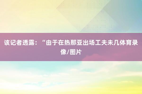 该记者透露:“由于在热那亚出场工夫未几体育录像/图片